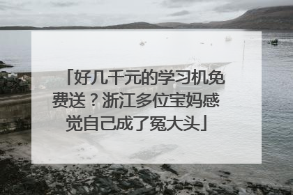 好几千元的学习机免费送？浙江多位宝妈感觉自己成了冤大头