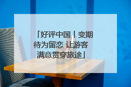 好评中国丨变期待为留恋 让游客满意贯穿旅途