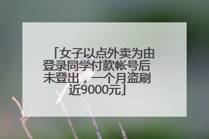 女子以点外卖为由登录同学付款帐号后未登出，一个月盗刷近9000元