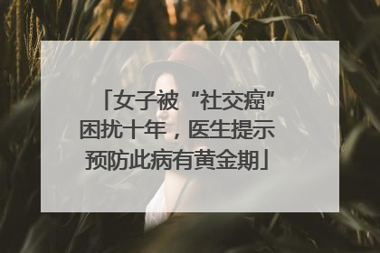 女子被“社交癌”困扰十年，医生提示预防此病有黄金期