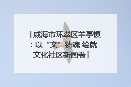 威海市环翠区羊亭镇：以“文”铸魂 绘就文化社区新画卷