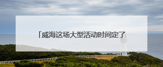 威海这场大型活动时间定了，不敢想现场将有多火爆！