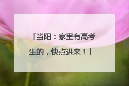 当阳：家里有高考生的，快点进来！