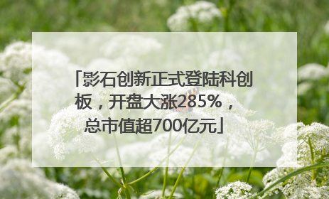 影石创新正式登陆科创板，开盘大涨285%，总市值超700亿元