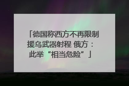 德国称西方不再限制援乌武器射程 俄方：此举“相当危险”