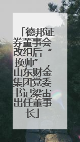 德邦证券董事会改组后“换帅”，山东财金集团党委书记梁雷出任董事长