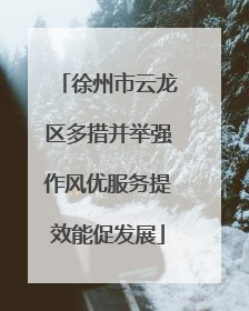 徐州市云龙区多措并举强作风优服务提效能促发展