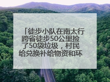 徒步小队在南太行跨省徒步50公里捡了50袋垃圾，村民给兑换补给物资和环保卫士勋章