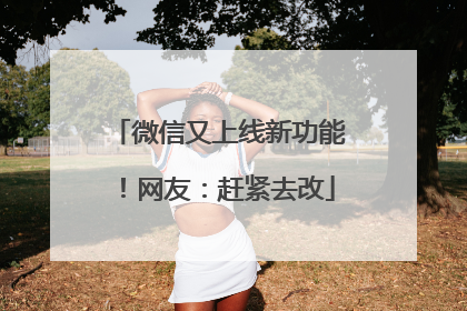 微信又上线新功能！网友：赶紧去改