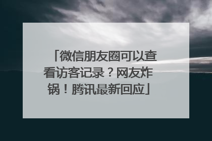 微信朋友圈可以查看访客记录？网友炸锅！腾讯最新回应