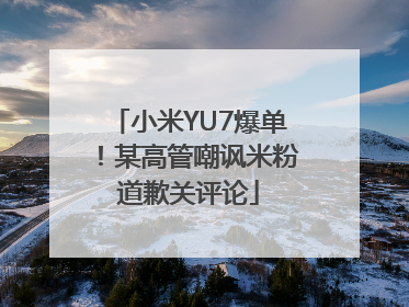 小米YU7爆单！某高管嘲讽米粉道歉关评论