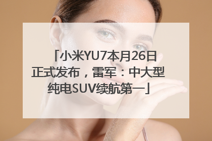 小米YU7本月26日正式发布，雷军：中大型纯电SUV续航第一