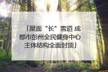 屋面“长”雪道 成都市彭州全民健身中心主体结构全面封顶