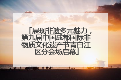 展现非遗多元魅力，第九届中国成都国际非物质文化遗产节青白江区分会场启幕