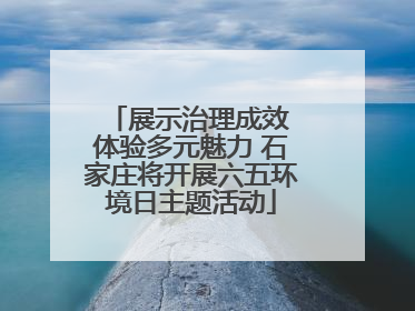 展示治理成效 体验多元魅力 石家庄将开展六五环境日主题活动