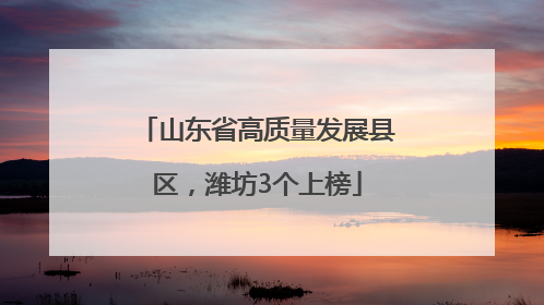 山东省高质量发展县区，潍坊3个上榜