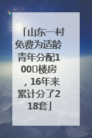 山东一村免费为适龄青年分配100㎡楼房，16年来累计分了218套
