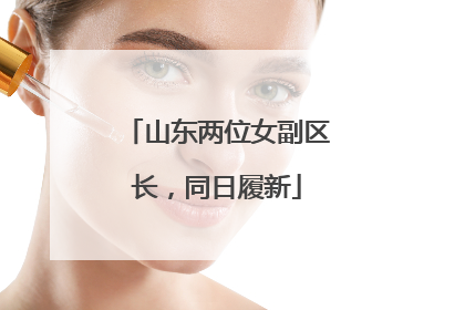 山东两位女副区长，同日履新