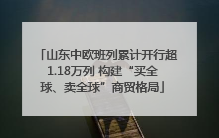 山东中欧班列累计开行超1.18万列 构建“买全球、卖全球”商贸格局