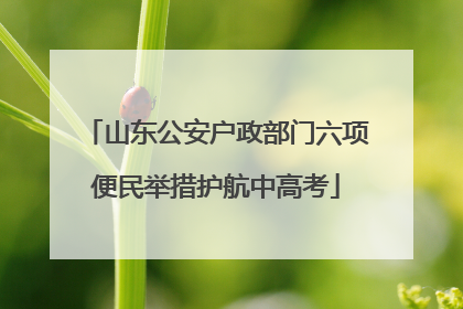 山东公安户政部门六项便民举措护航中高考