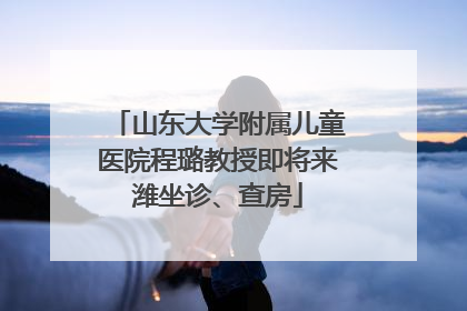 山东大学附属儿童医院程璐教授即将来潍坐诊、查房
