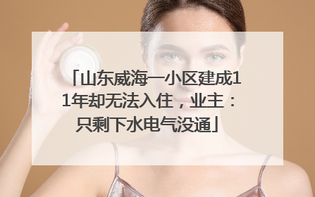 山东威海一小区建成11年却无法入住，业主：只剩下水电气没通
