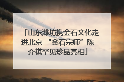 山东潍坊携金石文化走进北京 “金石宗师”陈介祺罕见珍品亮相
