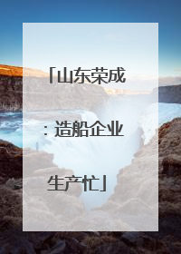 山东荣成：造船企业生产忙