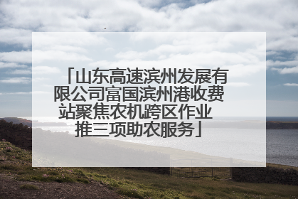 山东高速滨州发展有限公司富国滨州港收费站聚焦农机跨区作业 推三项助农服务