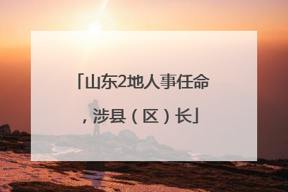 山东2地人事任命，涉县（区）长