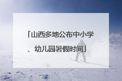 山西多地公布中小学、幼儿园暑假时间