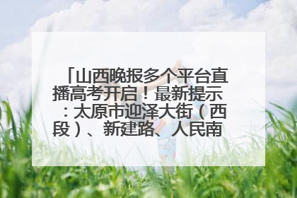 山西晚报多个平台直播高考开启！最新提示：太原市迎泽大街（西段）、新建路、人民南路高考期间增开路口