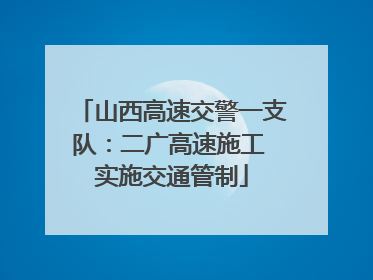 山西高速交警一支队：二广高速施工 实施交通管制
