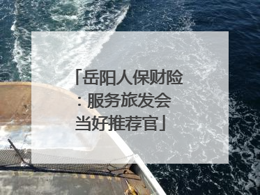 岳阳人保财险：服务旅发会 当好推荐官