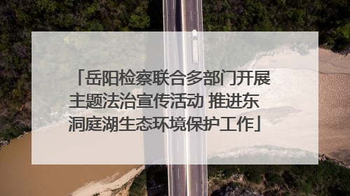 岳阳检察联合多部门开展主题法治宣传活动 推进东洞庭湖生态环境保护工作