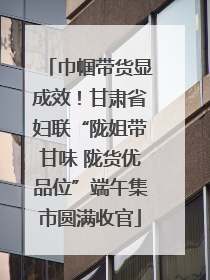 巾帼带货显成效！甘肃省妇联“陇姐带甘味 陇货优品位”端午集市圆满收官