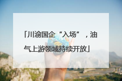 川渝国企“入场”，油气上游领域持续开放