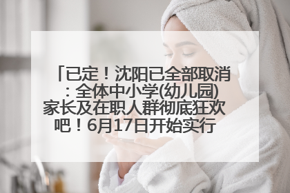 已定！沈阳已全部取消：全体中小学(幼儿园)家长及在职人群彻底狂欢吧！6月17日开始实行！18岁及以上可参加25年学历提升报名！