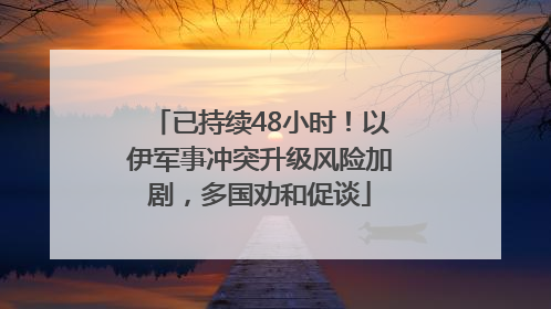 已持续48小时！以伊军事冲突升级风险加剧，多国劝和促谈