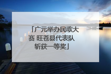 广元举办民歌大赛 旺苍县代表队斩获一等奖