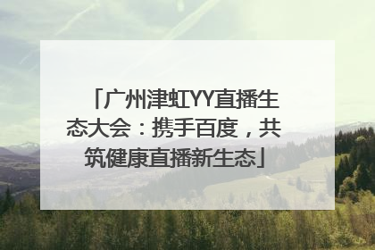 广州津虹YY直播生态大会：携手百度，共筑健康直播新生态