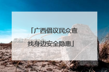 广西倡议民众查找身边安全隐患