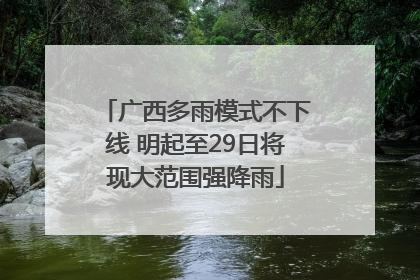广西多雨模式不下线 明起至29日将现大范围强降雨