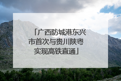 广西防城港东兴市首次与贵川陕粤实现高铁直通