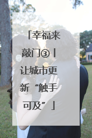 幸福来敲门③丨让城市更新“触手可及”