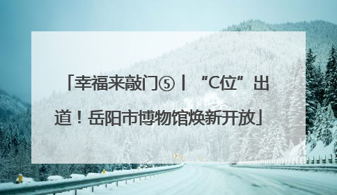 幸福来敲门⑤丨“C位”出道！岳阳市博物馆焕新开放
