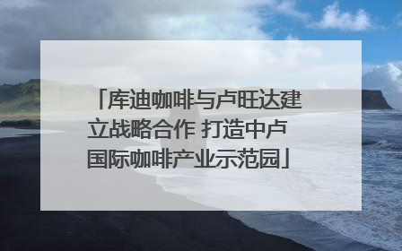 库迪咖啡与卢旺达建立战略合作 打造中卢国际咖啡产业示范园