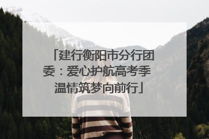 建行衡阳市分行团委：爱心护航高考季 温情筑梦向前行