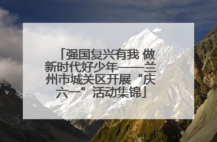 强国复兴有我 做新时代好少年——兰州市城关区开展“庆六一”活动集锦