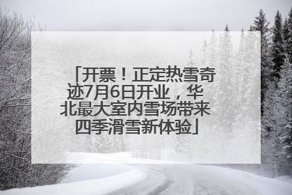开票！正定热雪奇迹7月6日开业，华北最大室内雪场带来四季滑雪新体验